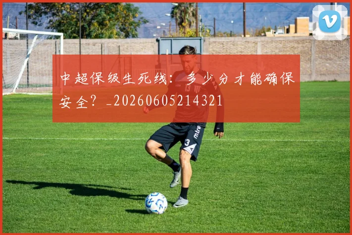中超保级生死线:多少分才能确保安全?_20260605214321