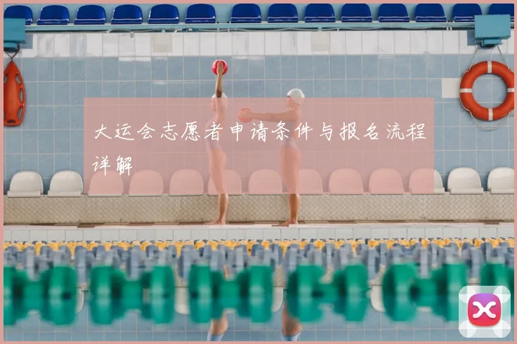 大运会志愿者申请条件与报名流程详解