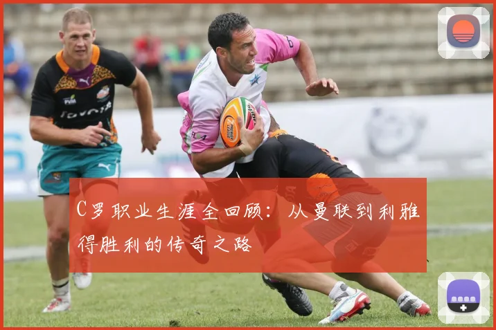C罗职业生涯全回顾：从曼联到利雅得胜利的传奇之路
