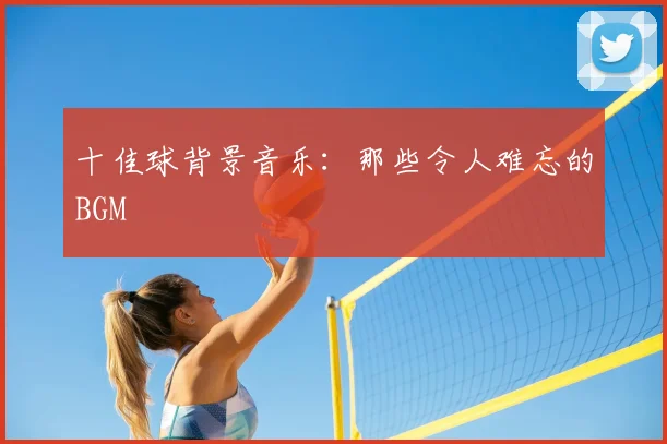 十佳球背景音乐：那些令人难忘的BGM