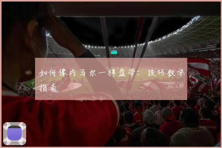 如何像内马尔一样盘带:技巧教学指南