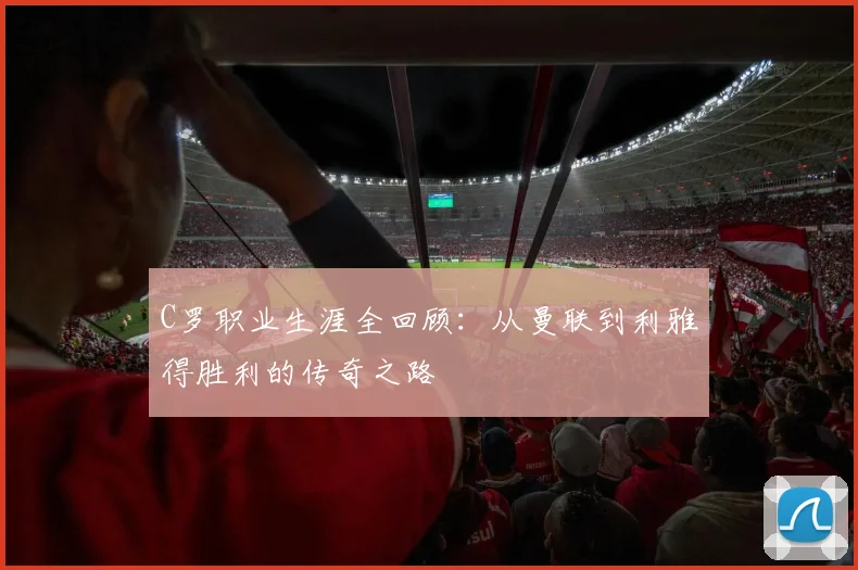 C罗职业生涯全回顾:从曼联到利雅得胜利的传奇之路