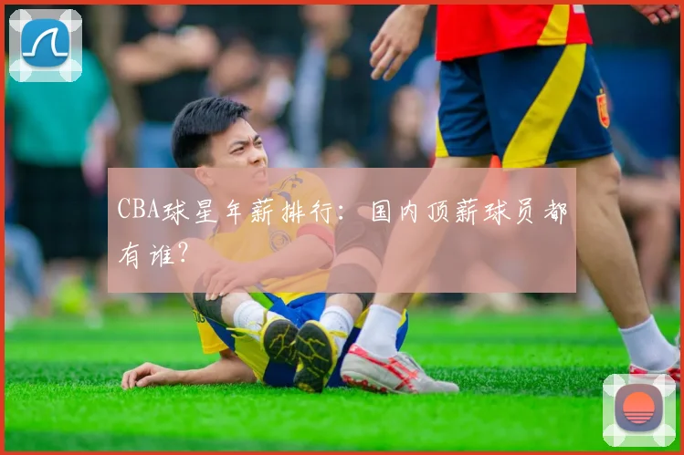 CBA球星年薪排行:国内顶薪球员都有谁?