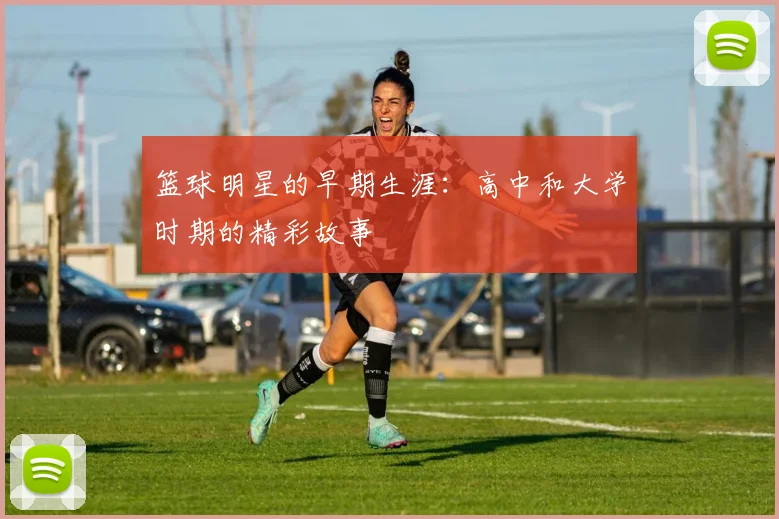 篮球明星的早期生涯:高中和大学时期的精彩故事