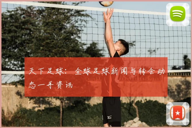 天下足球:全球足球新闻与转会动态一手资讯