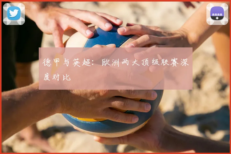 德甲与英超：欧洲两大顶级联赛深度对比