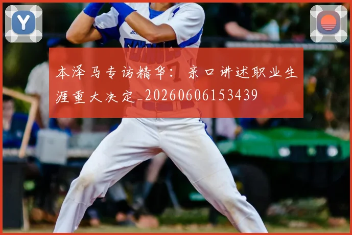 本泽马专访精华:亲口讲述职业生涯重大决定_20260606153439