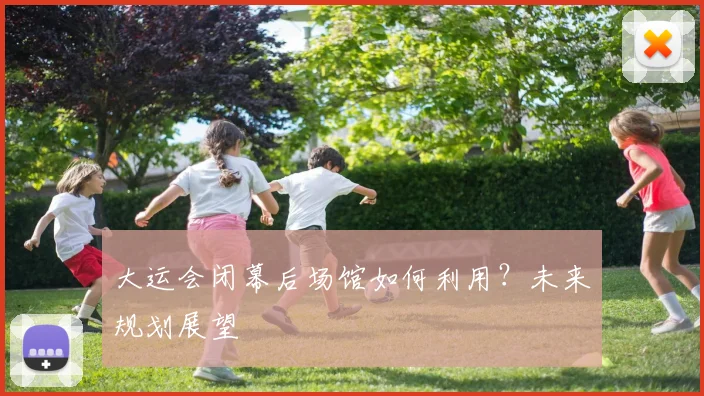 大运会闭幕后场馆如何利用？未来规划展望
