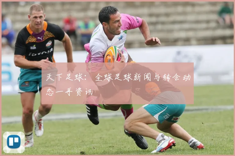 天下足球:全球足球新闻与转会动态一手资讯