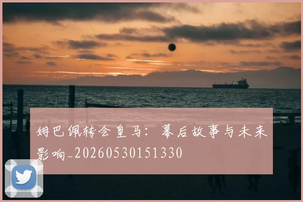 姆巴佩转会皇马：幕后故事与未来影响_20260530151330
