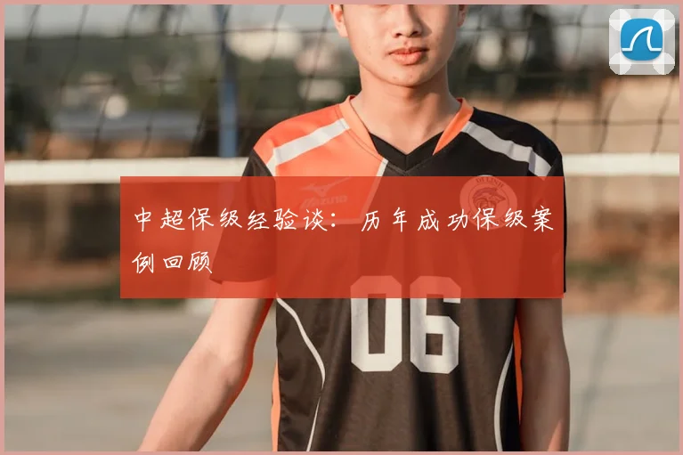 中超保级经验谈:历年成功保级案例回顾