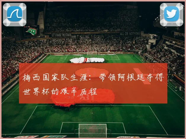 梅西国家队生涯:带领阿根廷夺得世界杯的艰辛历程