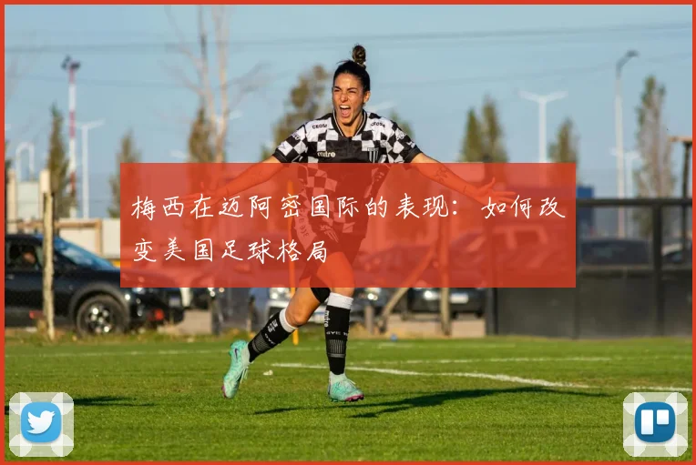 梅西在迈阿密国际的表现:如何改变美国足球格局
