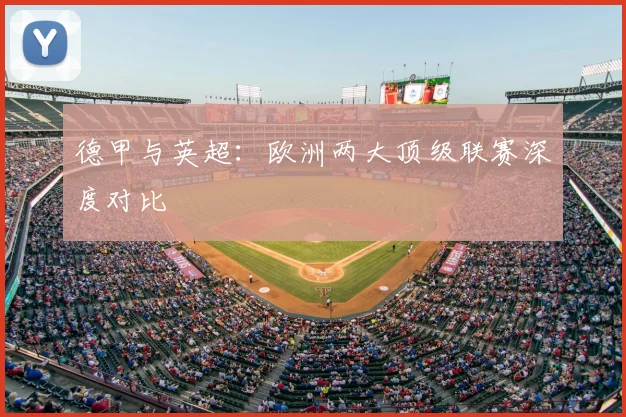 德甲与英超：欧洲两大顶级联赛深度对比