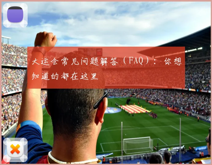 大运会常见问题解答（FAQ）：你想知道的都在这里