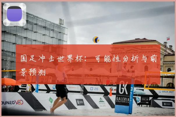 国足冲击世界杯:可能性分析与前景预测