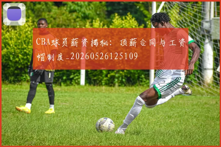 CBA球员薪资揭秘：顶薪合同与工资帽制度_20260526125109