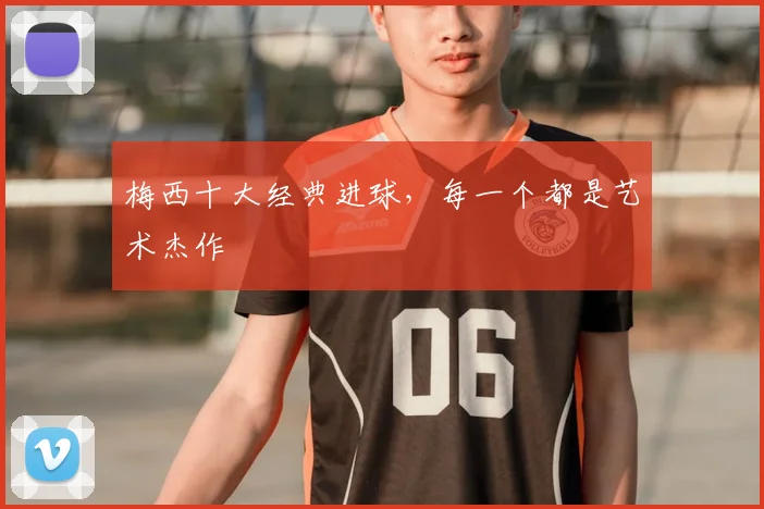 梅西十大经典进球,每一个都是艺术杰作