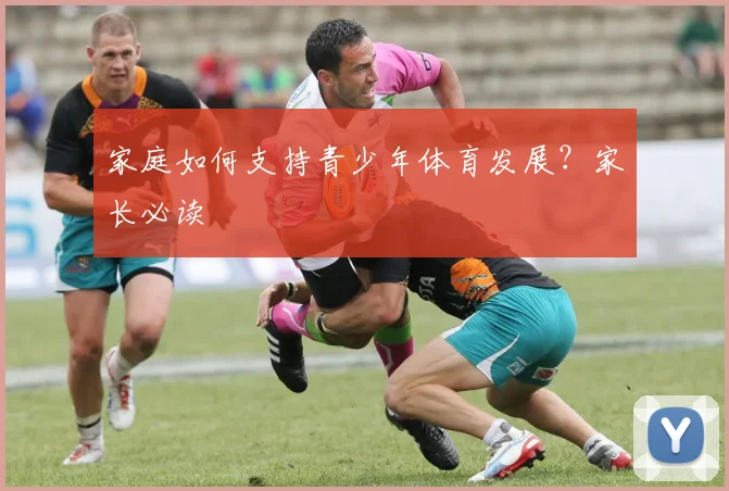 家庭如何支持青少年体育发展？家长必读