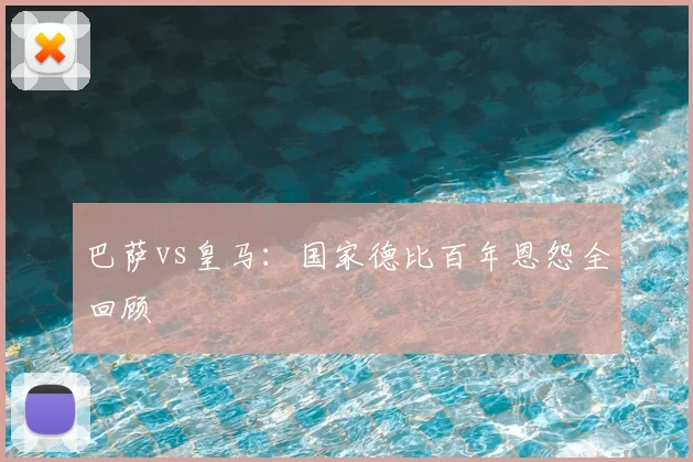 巴萨vs皇马：国家德比百年恩怨全回顾