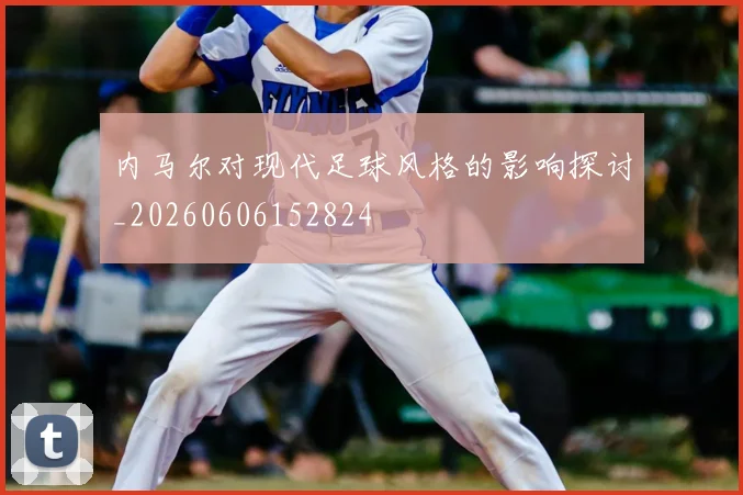 内马尔对现代足球风格的影响探讨_20260606152824