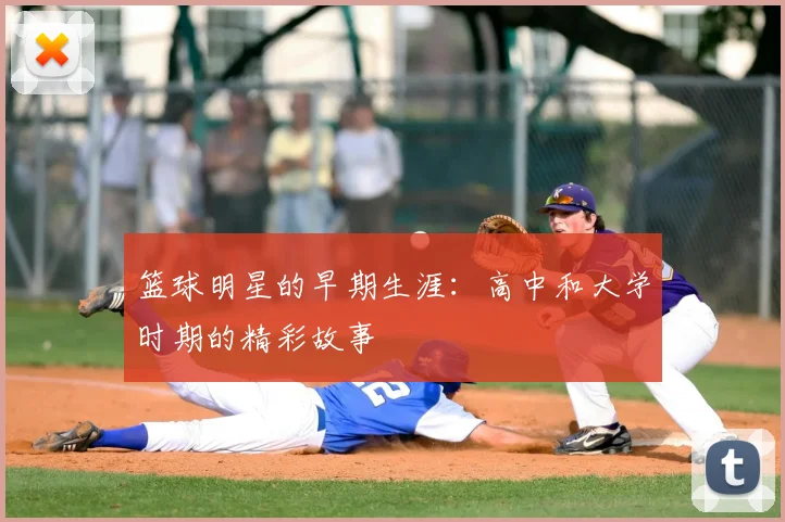 篮球明星的早期生涯:高中和大学时期的精彩故事
