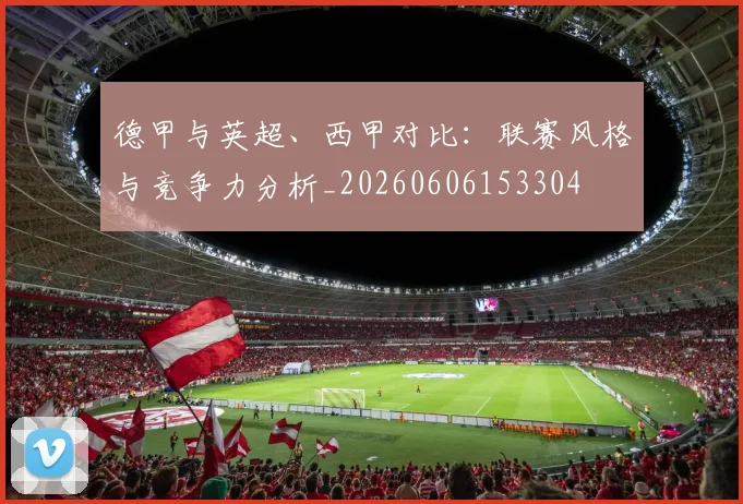 德甲与英超、西甲对比:联赛风格与竞争力分析_20260606153304