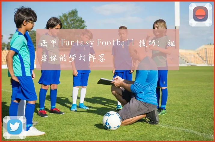 西甲 Fantasy Football 技巧:组建你的梦幻阵容