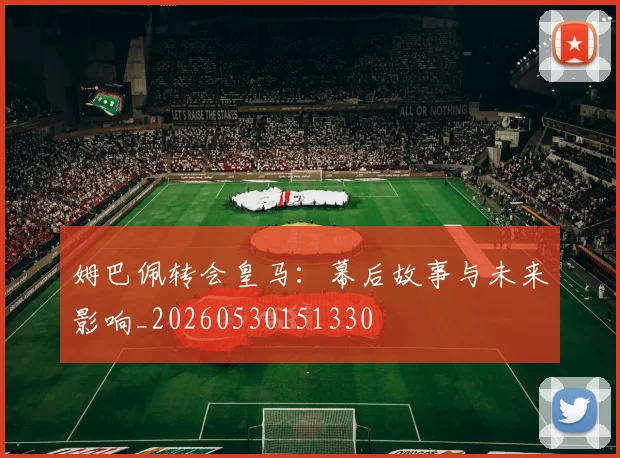 姆巴佩转会皇马：幕后故事与未来影响_20260530151330