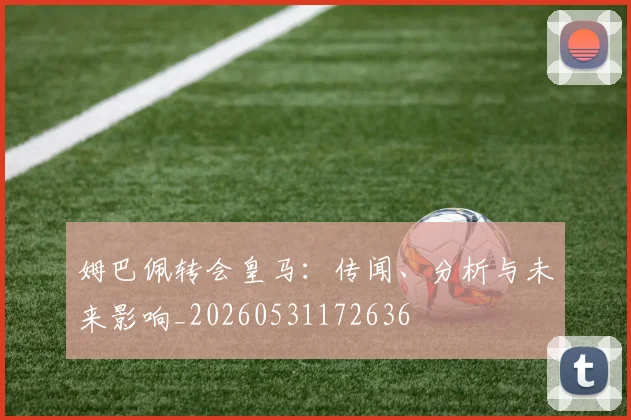 姆巴佩转会皇马:传闻、分析与未来影响_20260531172636